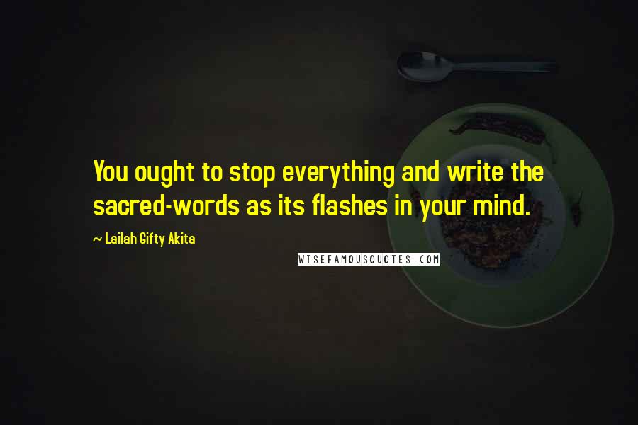 Lailah Gifty Akita Quotes: You ought to stop everything and write the sacred-words as its flashes in your mind.