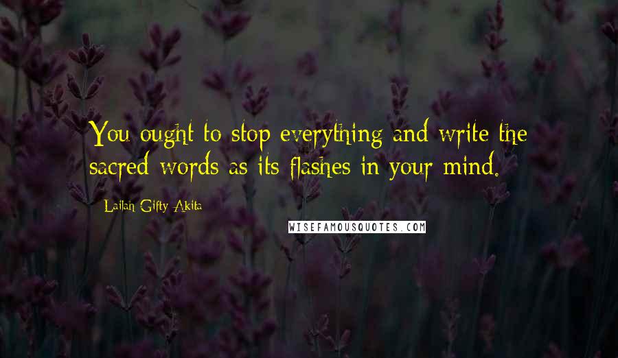 Lailah Gifty Akita Quotes: You ought to stop everything and write the sacred-words as its flashes in your mind.