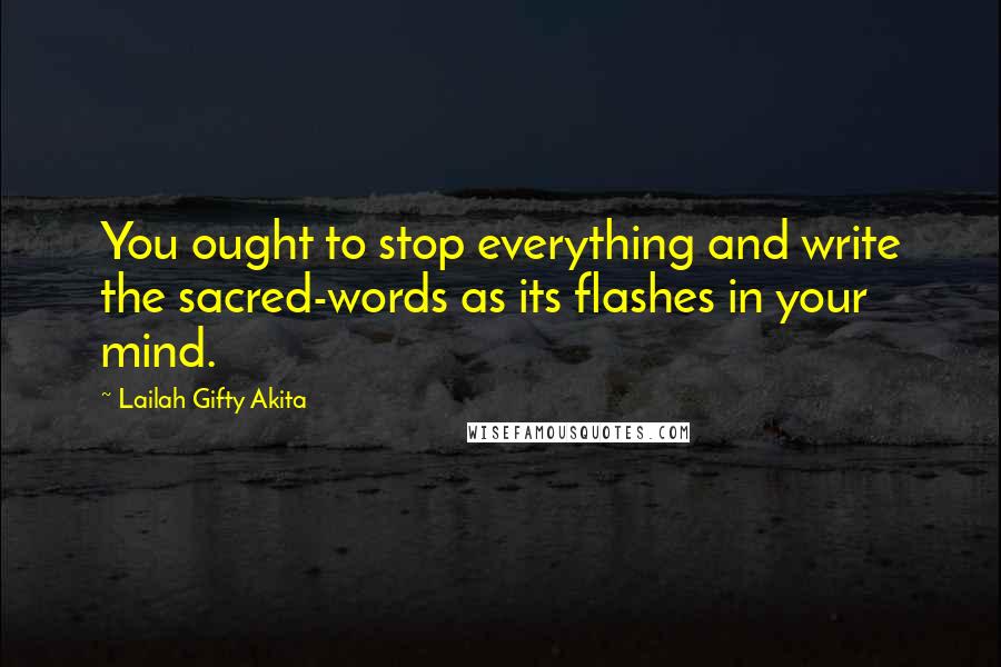 Lailah Gifty Akita Quotes: You ought to stop everything and write the sacred-words as its flashes in your mind.