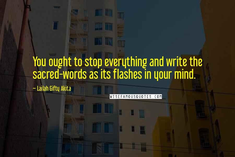 Lailah Gifty Akita Quotes: You ought to stop everything and write the sacred-words as its flashes in your mind.