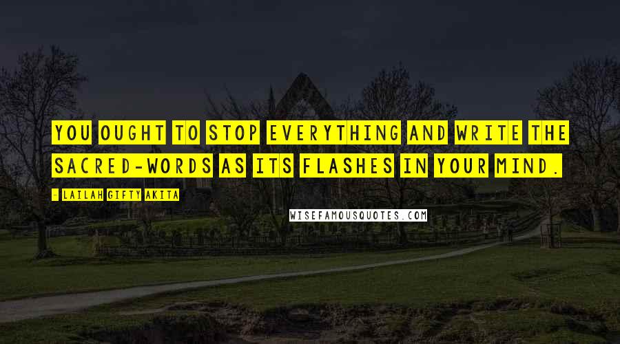 Lailah Gifty Akita Quotes: You ought to stop everything and write the sacred-words as its flashes in your mind.