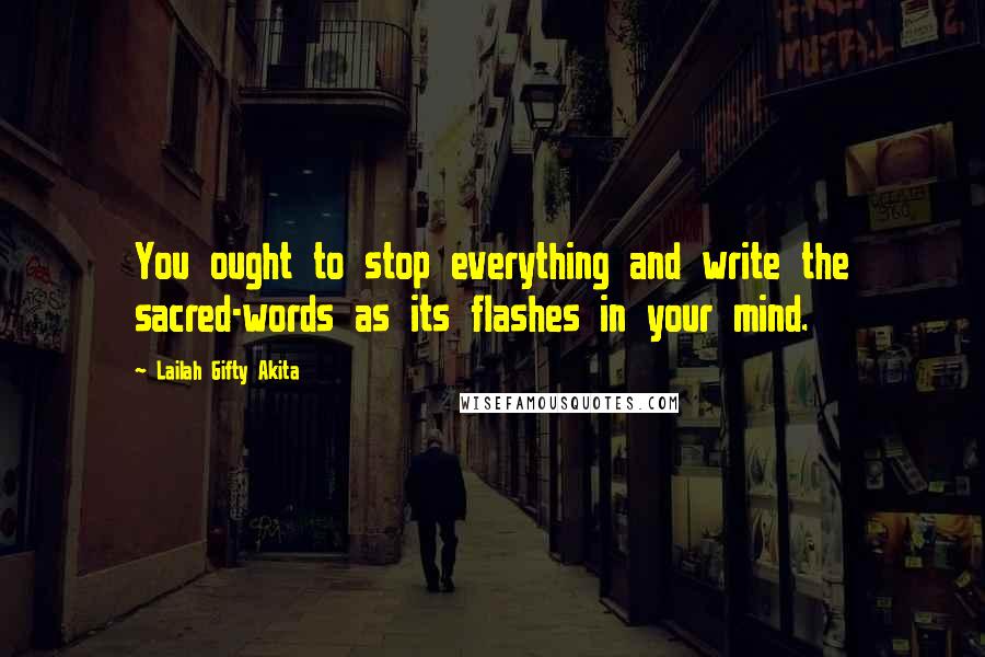 Lailah Gifty Akita Quotes: You ought to stop everything and write the sacred-words as its flashes in your mind.