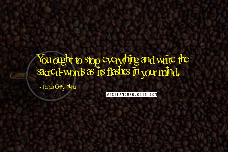 Lailah Gifty Akita Quotes: You ought to stop everything and write the sacred-words as its flashes in your mind.