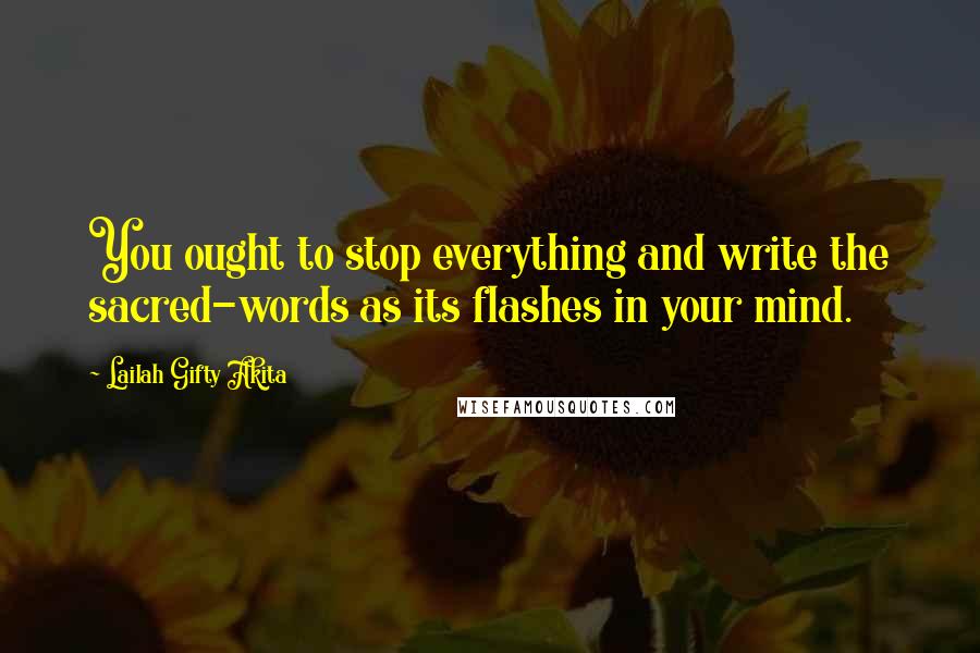 Lailah Gifty Akita Quotes: You ought to stop everything and write the sacred-words as its flashes in your mind.