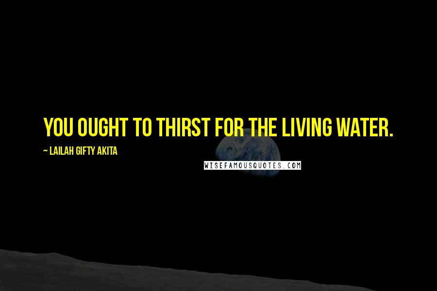 Lailah Gifty Akita Quotes: You ought to thirst for the living water.