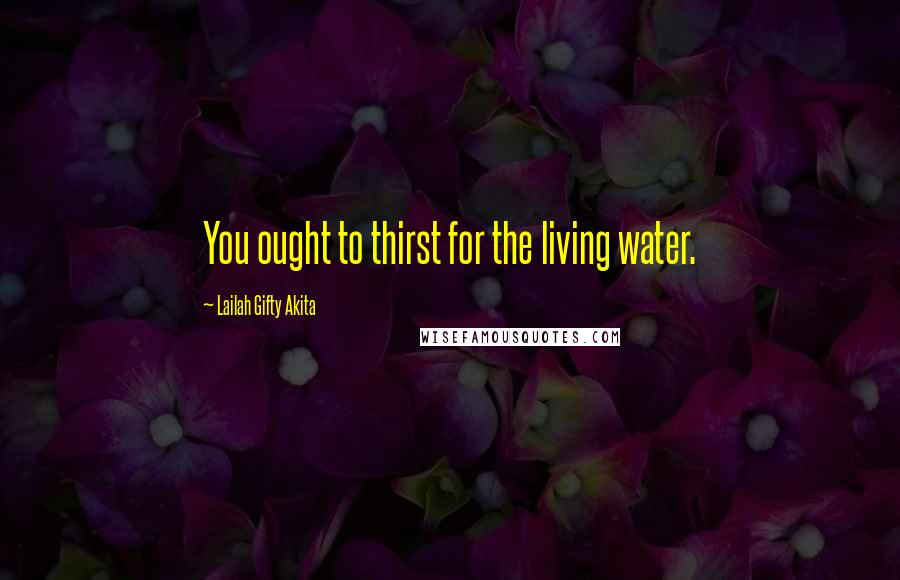 Lailah Gifty Akita Quotes: You ought to thirst for the living water.