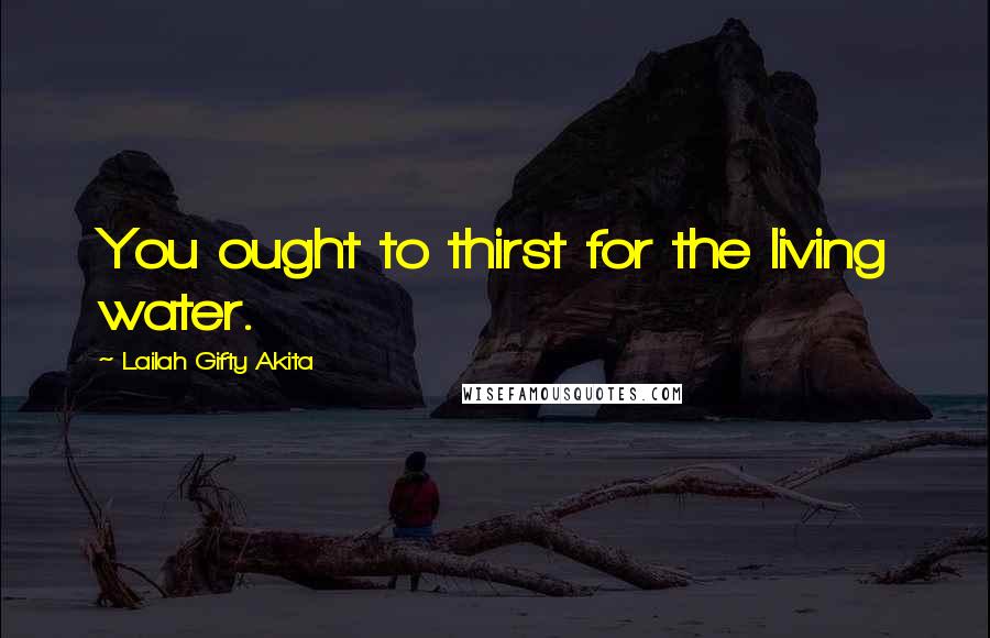 Lailah Gifty Akita Quotes: You ought to thirst for the living water.