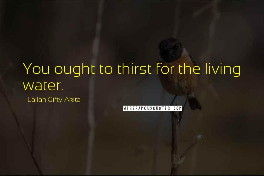 Lailah Gifty Akita Quotes: You ought to thirst for the living water.