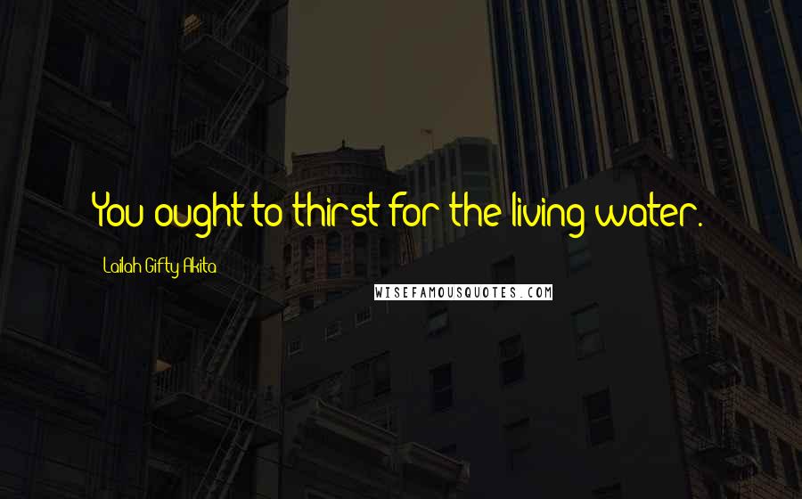 Lailah Gifty Akita Quotes: You ought to thirst for the living water.