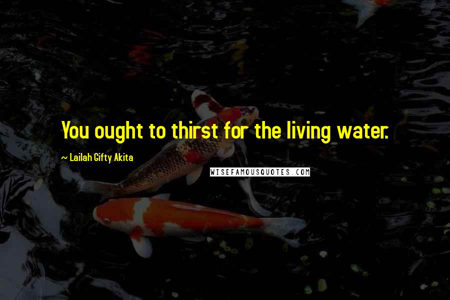 Lailah Gifty Akita Quotes: You ought to thirst for the living water.