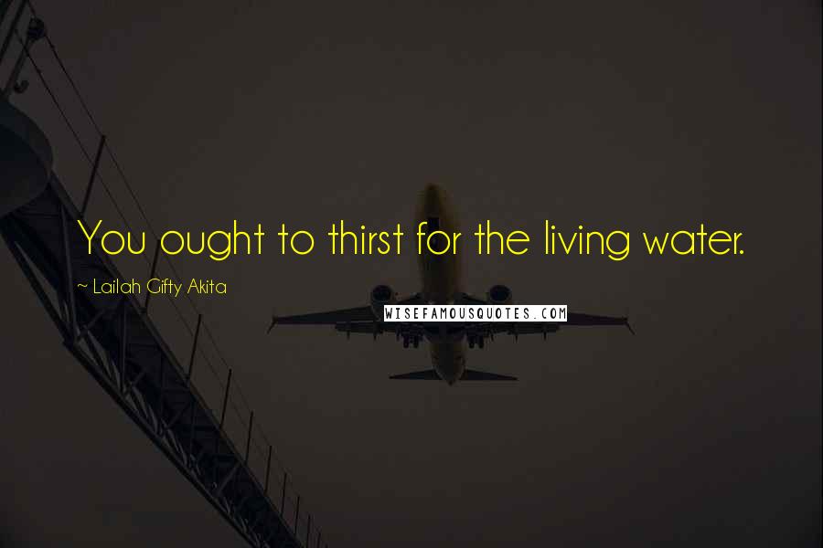 Lailah Gifty Akita Quotes: You ought to thirst for the living water.