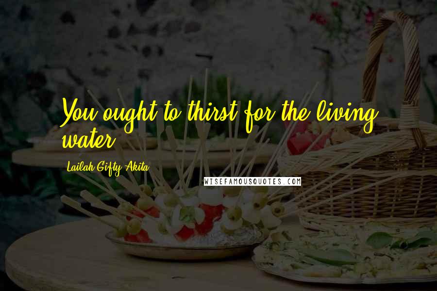 Lailah Gifty Akita Quotes: You ought to thirst for the living water.