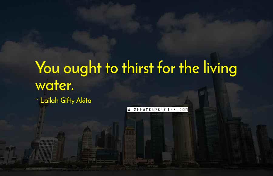 Lailah Gifty Akita Quotes: You ought to thirst for the living water.