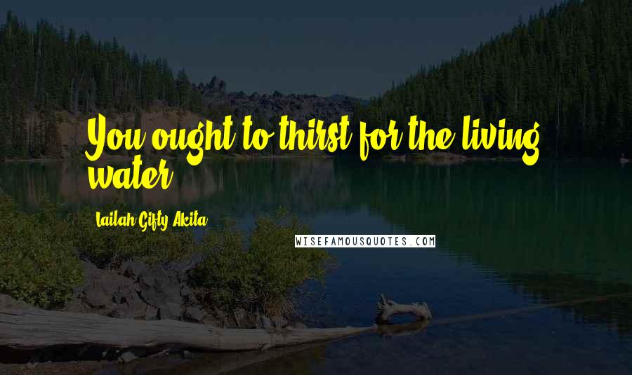 Lailah Gifty Akita Quotes: You ought to thirst for the living water.