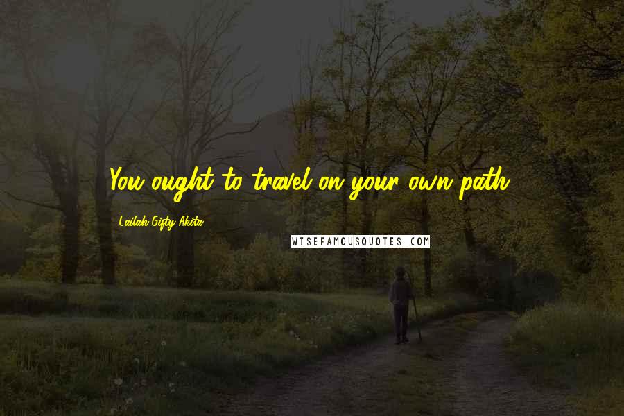 Lailah Gifty Akita Quotes: You ought to travel on your own path.
