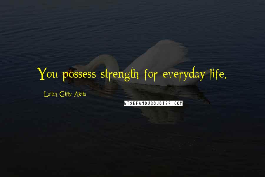 Lailah Gifty Akita Quotes: You possess strength for everyday life.