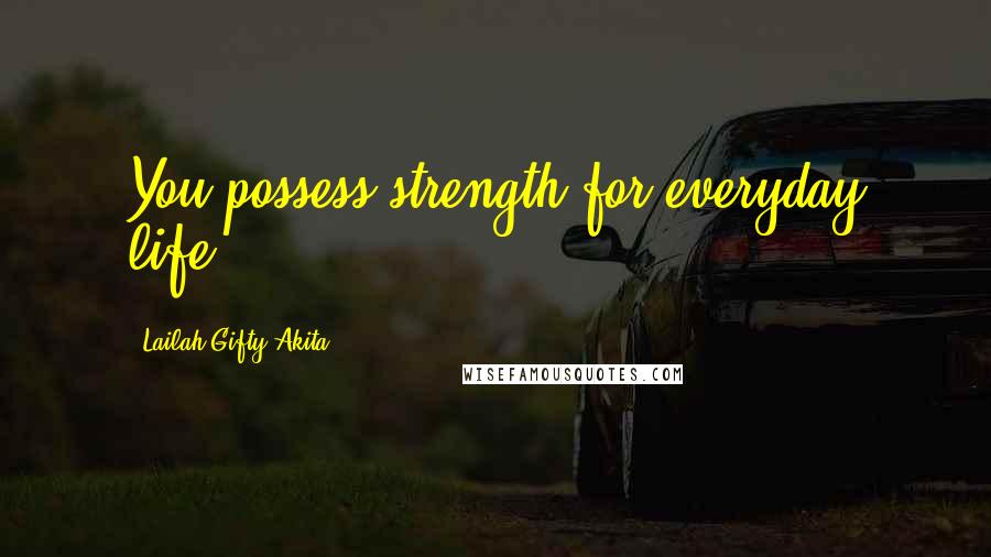 Lailah Gifty Akita Quotes: You possess strength for everyday life.