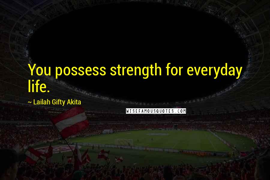 Lailah Gifty Akita Quotes: You possess strength for everyday life.