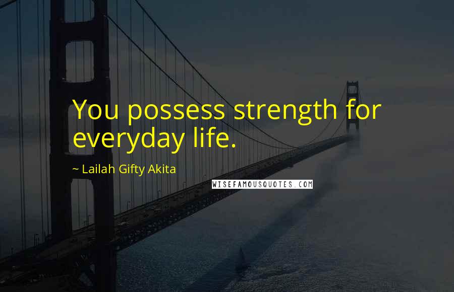 Lailah Gifty Akita Quotes: You possess strength for everyday life.