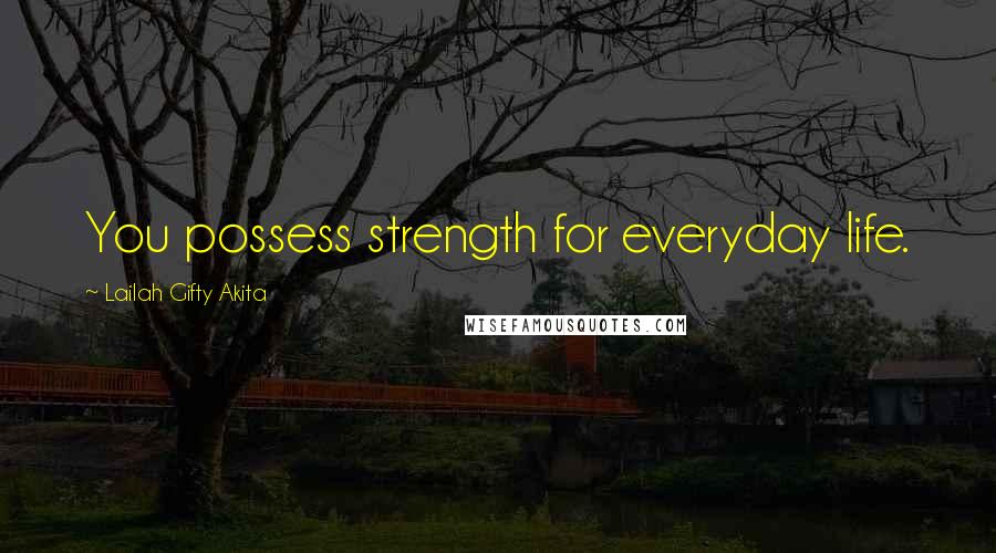 Lailah Gifty Akita Quotes: You possess strength for everyday life.