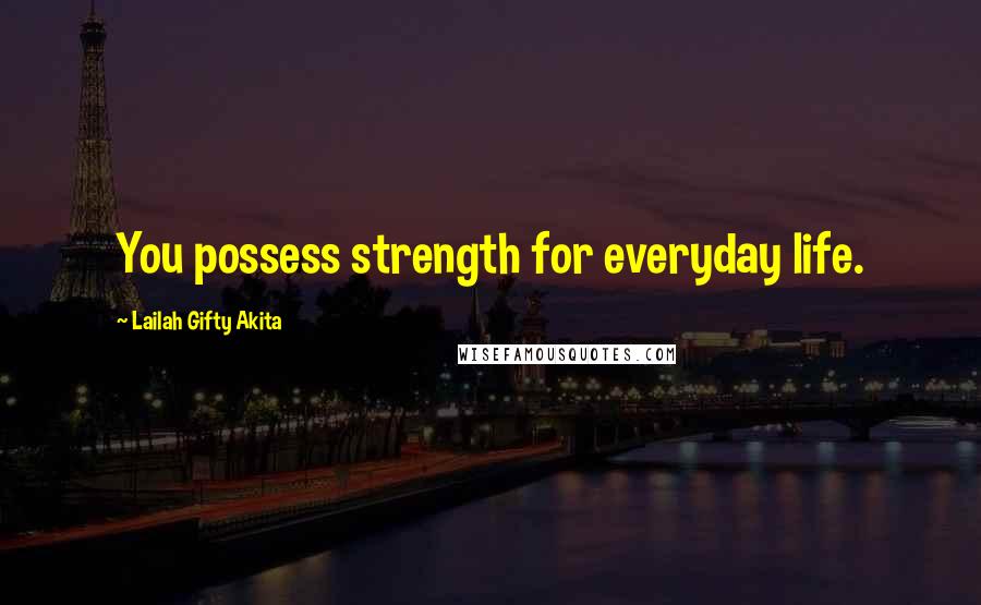 Lailah Gifty Akita Quotes: You possess strength for everyday life.