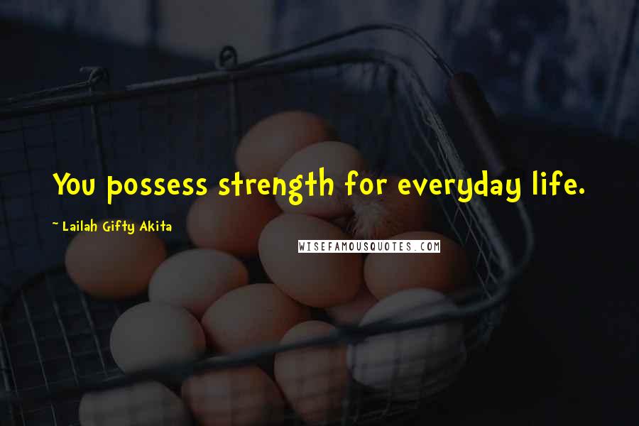 Lailah Gifty Akita Quotes: You possess strength for everyday life.