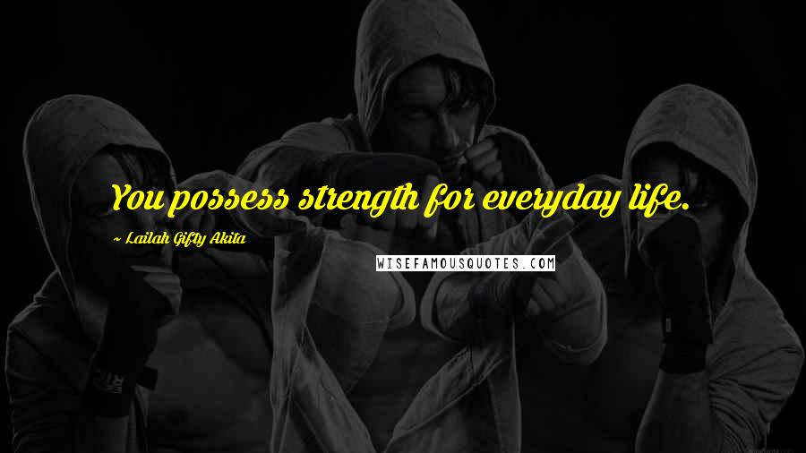 Lailah Gifty Akita Quotes: You possess strength for everyday life.