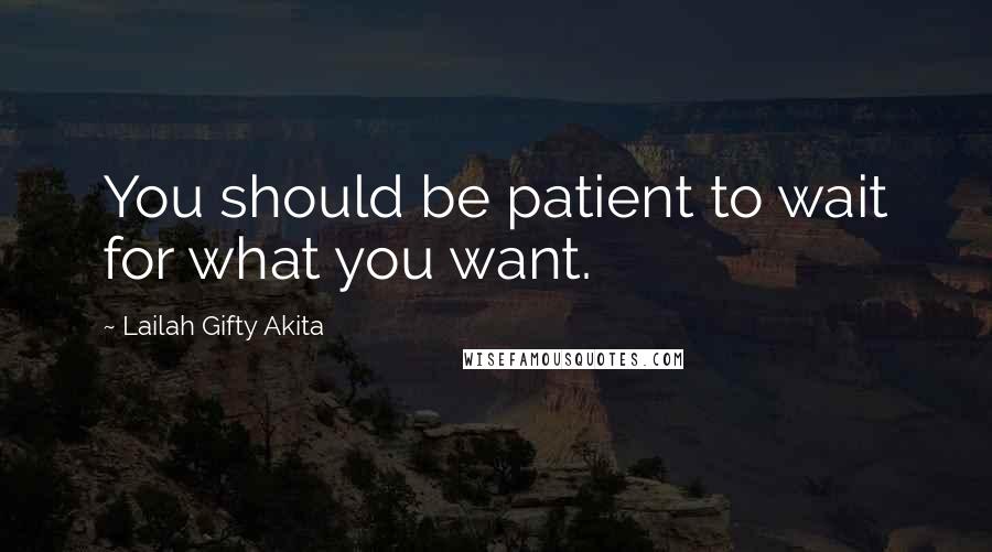 Lailah Gifty Akita Quotes: You should be patient to wait for what you want.