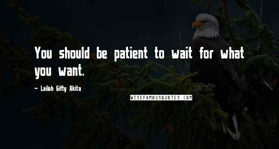 Lailah Gifty Akita Quotes: You should be patient to wait for what you want.