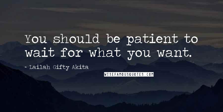 Lailah Gifty Akita Quotes: You should be patient to wait for what you want.