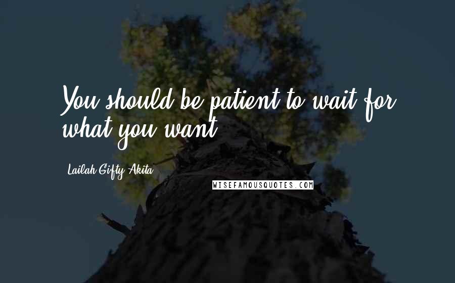 Lailah Gifty Akita Quotes: You should be patient to wait for what you want.