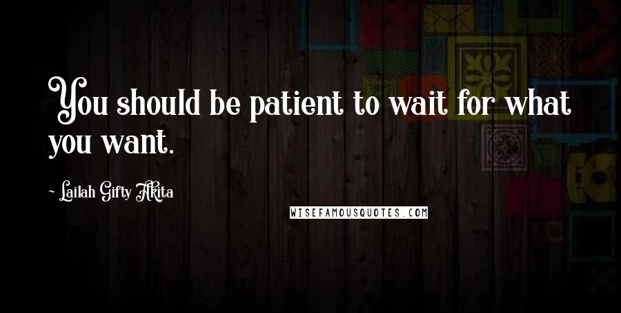 Lailah Gifty Akita Quotes: You should be patient to wait for what you want.