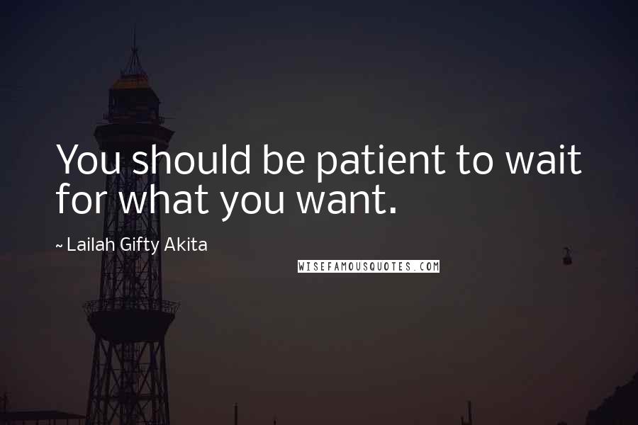 Lailah Gifty Akita Quotes: You should be patient to wait for what you want.