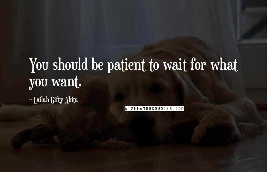 Lailah Gifty Akita Quotes: You should be patient to wait for what you want.