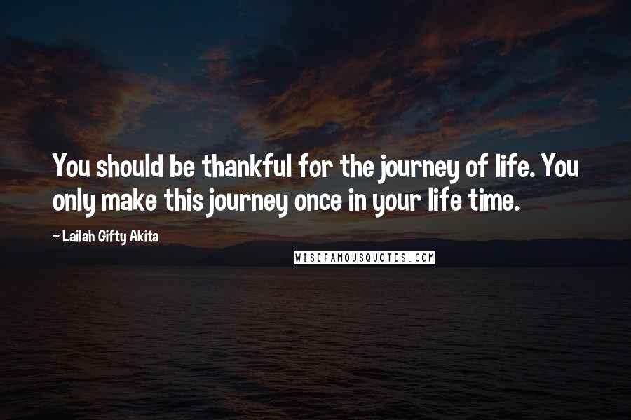 Lailah Gifty Akita Quotes: You should be thankful for the journey of life. You only make this journey once in your life time.