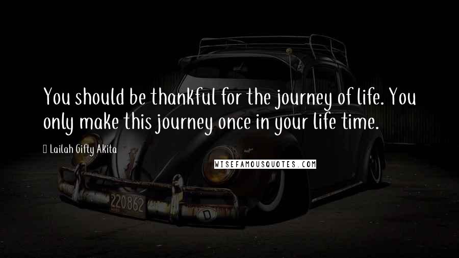 Lailah Gifty Akita Quotes: You should be thankful for the journey of life. You only make this journey once in your life time.