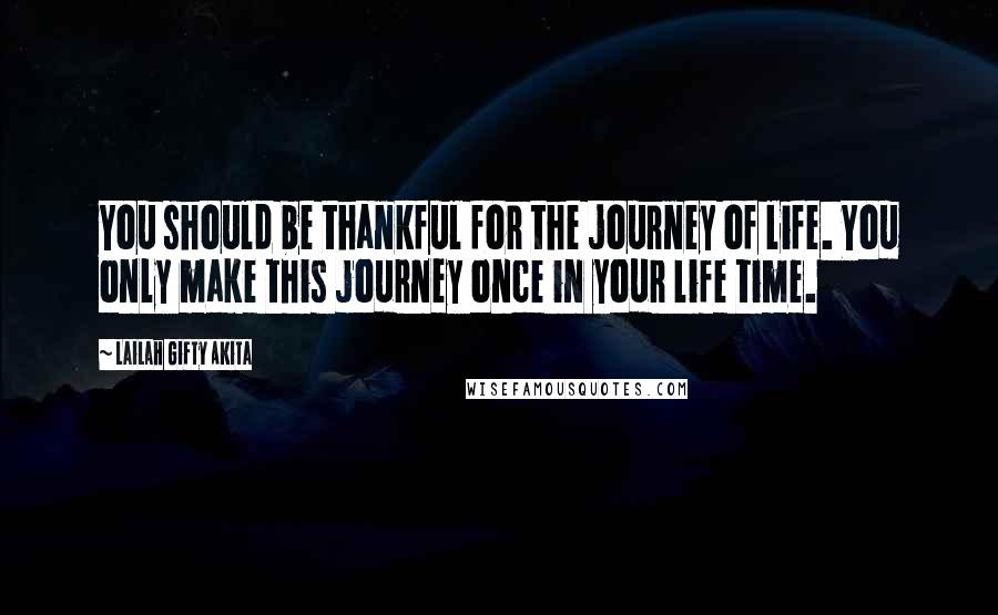 Lailah Gifty Akita Quotes: You should be thankful for the journey of life. You only make this journey once in your life time.