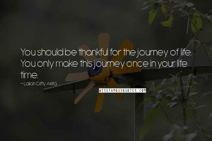 Lailah Gifty Akita Quotes: You should be thankful for the journey of life. You only make this journey once in your life time.