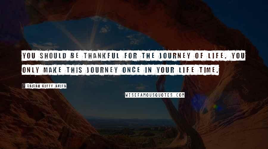 Lailah Gifty Akita Quotes: You should be thankful for the journey of life. You only make this journey once in your life time.