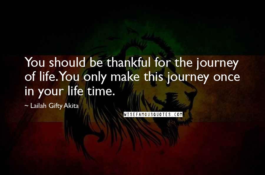 Lailah Gifty Akita Quotes: You should be thankful for the journey of life. You only make this journey once in your life time.