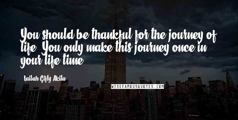 Lailah Gifty Akita Quotes: You should be thankful for the journey of life. You only make this journey once in your life time.