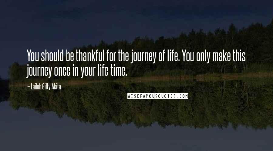 Lailah Gifty Akita Quotes: You should be thankful for the journey of life. You only make this journey once in your life time.