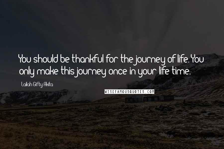 Lailah Gifty Akita Quotes: You should be thankful for the journey of life. You only make this journey once in your life time.