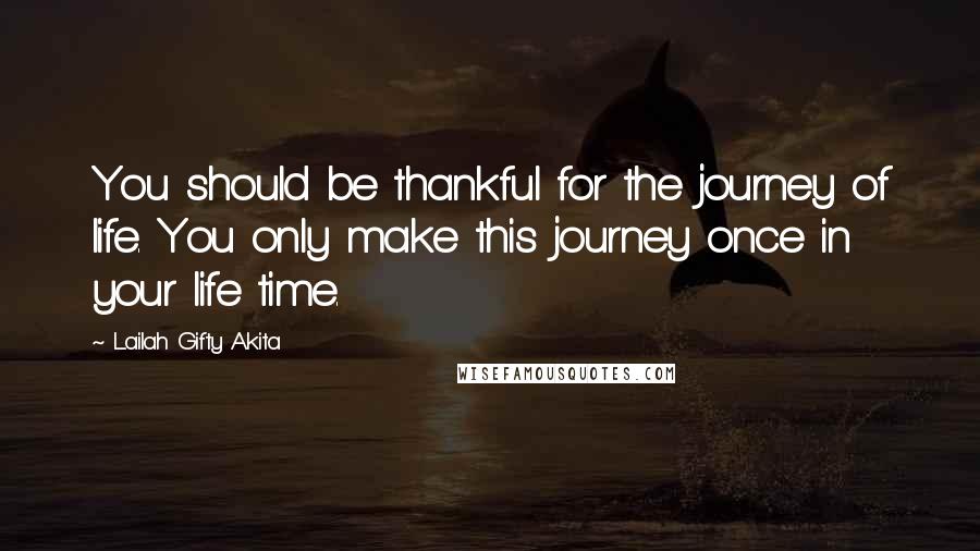 Lailah Gifty Akita Quotes: You should be thankful for the journey of life. You only make this journey once in your life time.