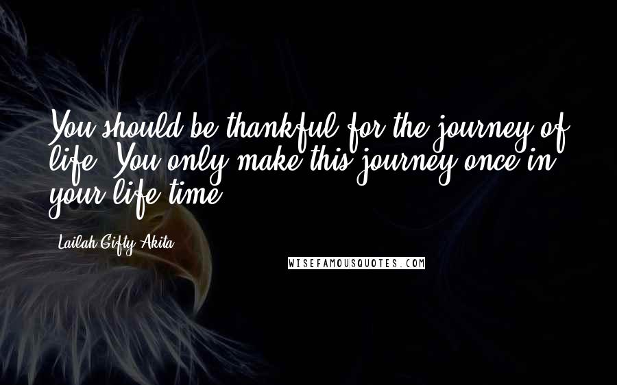 Lailah Gifty Akita Quotes: You should be thankful for the journey of life. You only make this journey once in your life time.