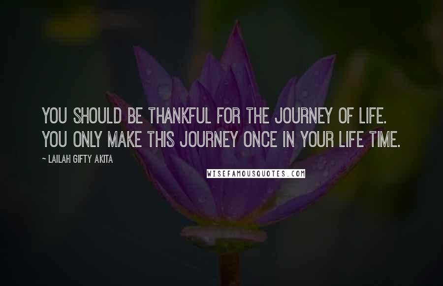 Lailah Gifty Akita Quotes: You should be thankful for the journey of life. You only make this journey once in your life time.