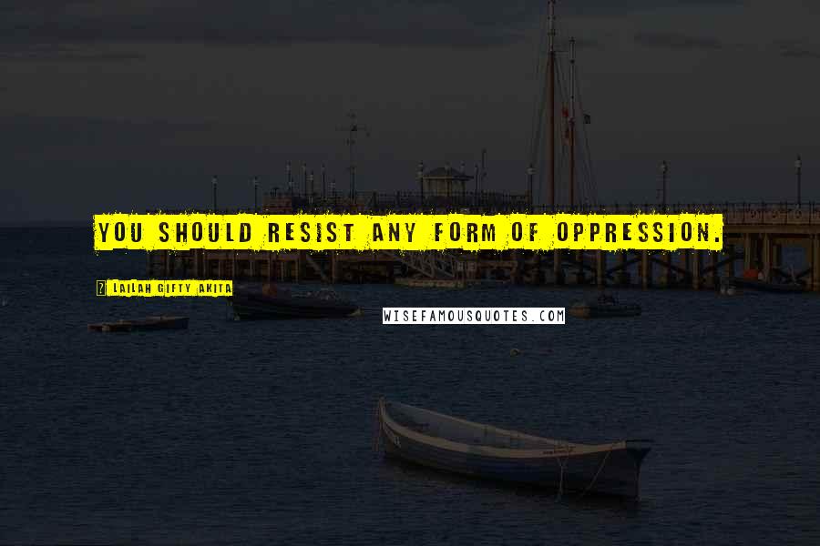 Lailah Gifty Akita Quotes: You should resist any form of oppression.