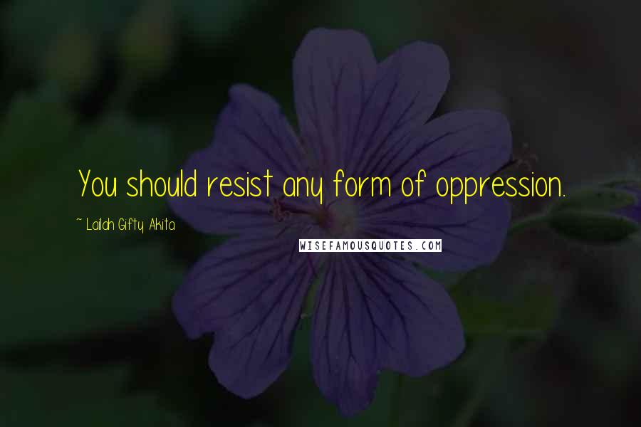 Lailah Gifty Akita Quotes: You should resist any form of oppression.