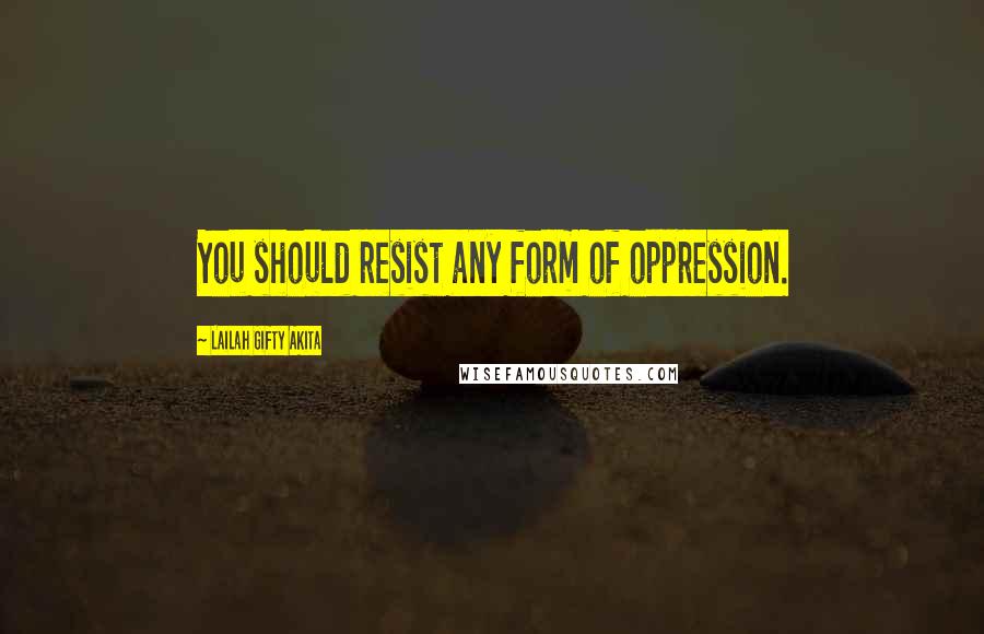 Lailah Gifty Akita Quotes: You should resist any form of oppression.