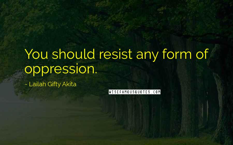 Lailah Gifty Akita Quotes: You should resist any form of oppression.